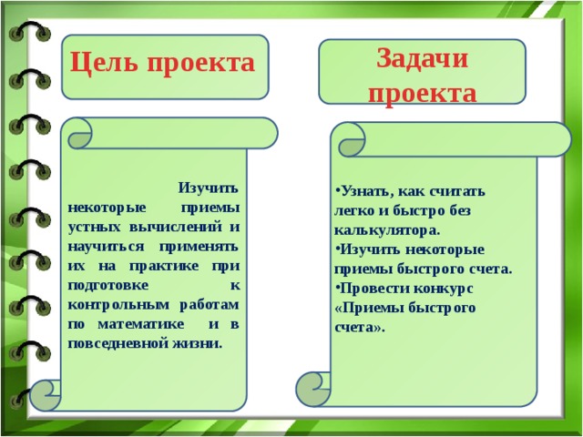 Задачи проекта Цель проекта Узнать, как считать легко и быстро без калькулятора. Изучить некоторые приемы быстрого счета. Провести конкурс «Приемы быстрого счета».  Изучить некоторые приемы устных вычислений и научиться применять их на практике при подготовке к контрольным работам по математике и в повседневной жизни . 