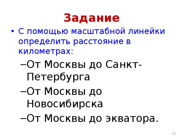 Задание С помощью масштабной линейки определить расстояние в километрах: От Москвы до Санкт-Петербурга От Москвы до Новосибирска От Москвы до экватора. От Москвы до Санкт-Петербурга От Москвы до Новосибирска От Москвы до экватора.  