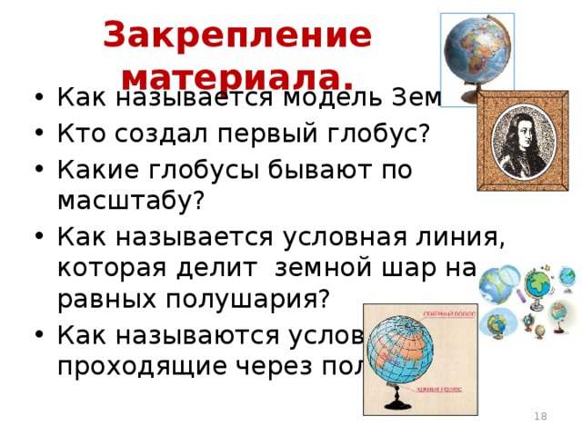 Закрепление материала. Как называется модель Земли? Кто создал первый глобус? Какие глобусы бывают по масштабу? Как называется условная линия, которая делит земной шар на 2 равных полушария? Как называются условные линии, проходящие через полюса? 17 