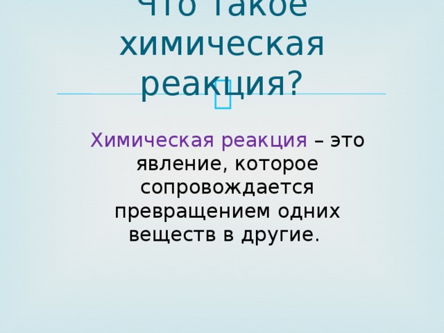 Что такое химическая реакция? Химическая реакция – это явление, которое сопровождается превращением одних веществ в другие. 