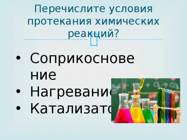 Перечислите условия протекания химических реакций? Соприкосновение Нагревание Катализатор 
