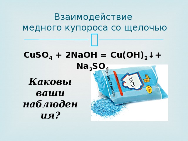 Взаимодействие  медного купороса со щелочью CuSO 4 + 2NaOH = Cu(OH) 2 ↓+ Na 2 SO 4 Каковы ваши наблюдения? 