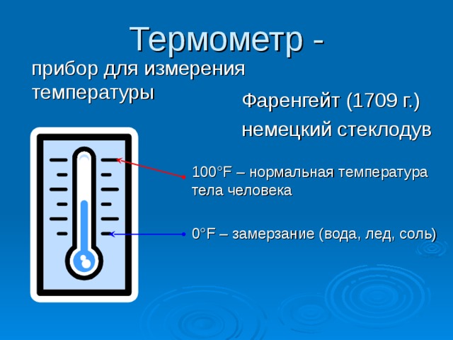 Термометр - Фаренгейт (1709 г.) немецкий стеклодув 100 °F – нормальная температура тела человека 0 °F – замерзание (вода, лед, соль) 