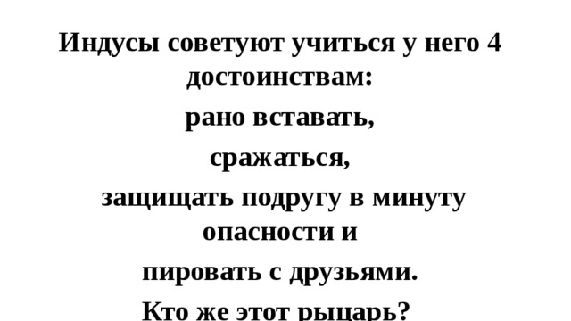 Индусы советуют учиться у него 4 достоинствам:  рано вставать, сражаться,  защищать подругу в минуту опасности и  пировать с друзьями. Кто же этот рыцарь?   