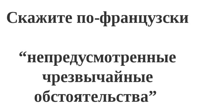 Скажите по-французски  “ непредусмотренные чрезвычайные обстоятельства” 