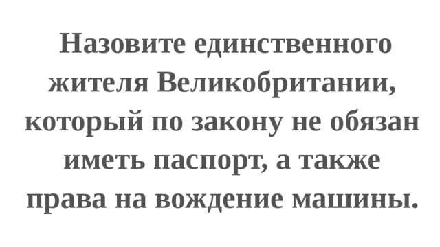   Назовите единственного жителя Великобритании, который по закону не обязан иметь паспорт, а также права на вождение машины. 