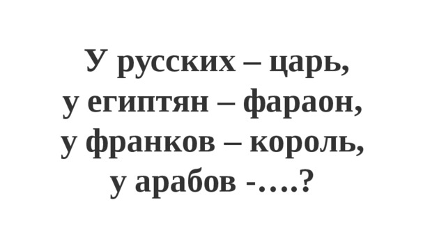 У русских – царь, у египтян – фараон, у франков – король, у арабов -….? 