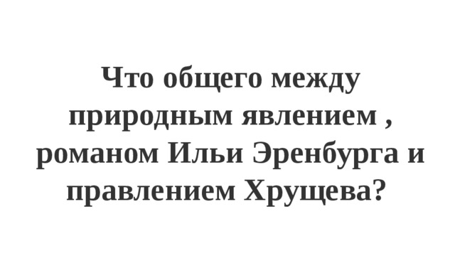 Что общего между природным явлением , романом Ильи Эренбурга и правлением Хрущева? 
