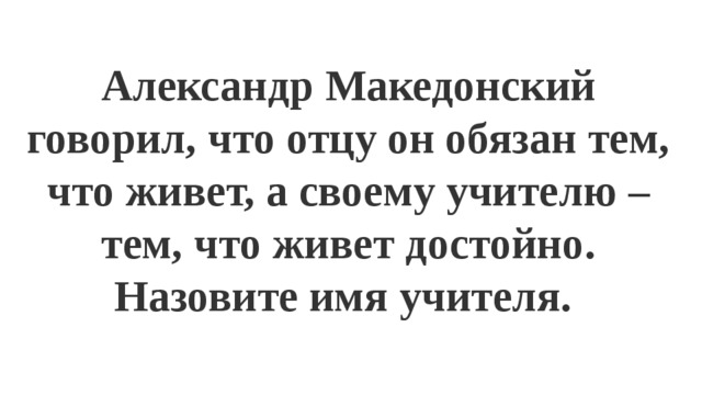 Александр Македонский говорил, что отцу он обязан тем, что живет, а своему учителю – тем, что живет достойно. Назовите имя учителя.  