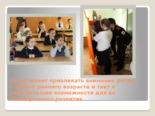        Он начинает привлекать внимание детей   с самого раннего возраста и таит в   себе большие возможности для их   всестороннего развития.   