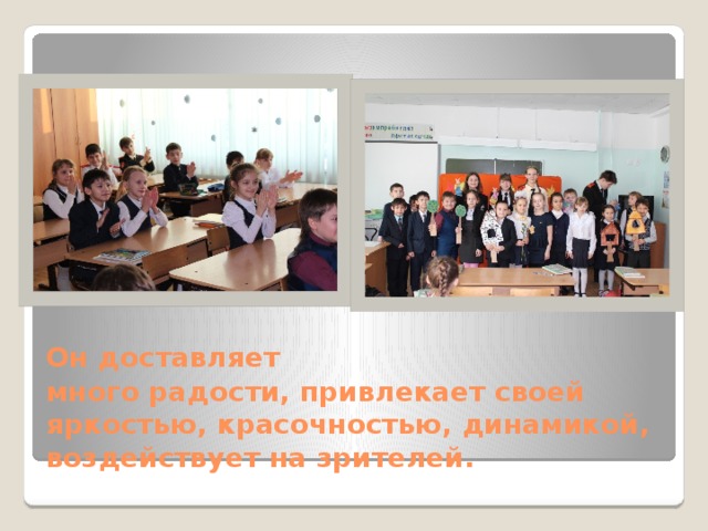 Он доставляет    много радости, привлекает своей   яркостью, красочностью, динамикой,   воздействует на зрителей. 