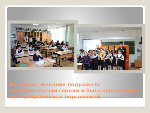 Вызывает желание подражать положительным героям и быть непохожими на отрицательных персонажей. 