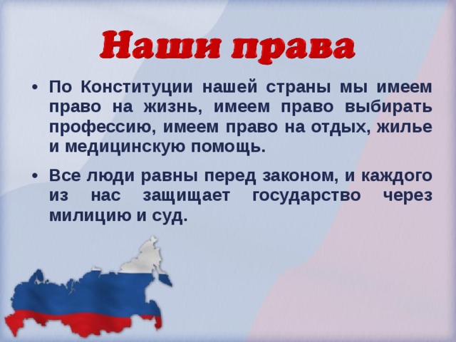 По Конституции нашей страны мы имеем право на жизнь, имеем право выбирать профессию, имеем право на отдых, жилье и медицинскую помощь. Все люди равны перед законом, и каждого из нас защищает государство через милицию и суд.  