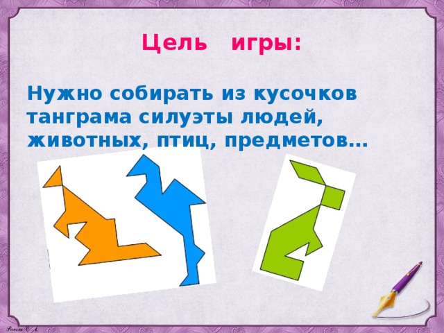 Цель игры: Нужно собирать из кусочков танграма силуэты людей, животных, птиц, предметов… 