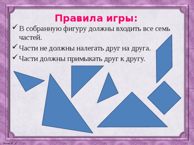 Правила игры: В собранную фигуру должны входить все семь частей. Части не должны налегать друг на друга. Части должны примыкать друг к другу. 