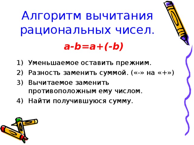 Алгоритм вычитания рациональных чисел. a-b=a+(-b) Уменьшаемое оставить прежним. Разность заменить суммой. («-» на «+») Вычитаемое заменить противоположным ему числом. Найти получившуюся сумму. 