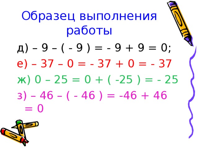 Образец выполнения работы д) – 9 – ( - 9 ) = - 9 + 9 = 0; е) – 37 – 0 = - 37 + 0 = - 37 ж) 0 – 25 = 0 + ( -25 ) = - 25 з) – 46 – ( - 46 ) = -46 + 46 = 0 