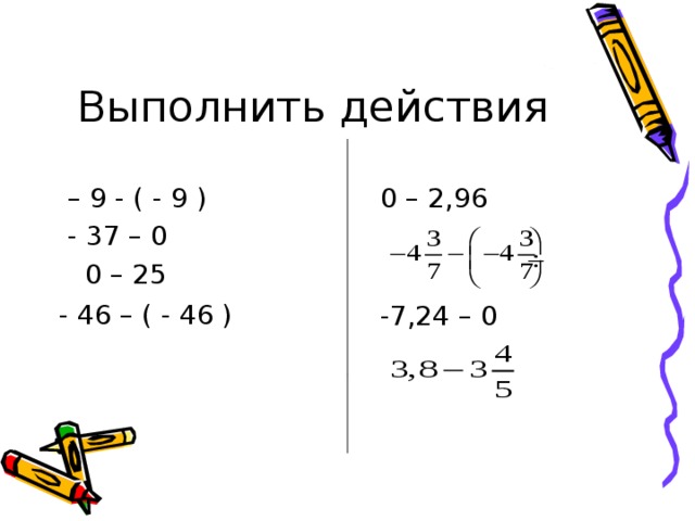 Выполнить действия – 9 - ( - 9 )  - 37 – 0  0 – 25  0 – 2,96 - 46 – ( - 46 )  -7,24 – 0 