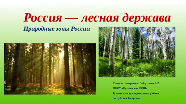 Россия — лесная держава Природные зоны России Учитель географии: Габдуллина А.Р МБОУ «Кузкеевская СОШ» Тукаевского муниципального района Республика Татарстан 