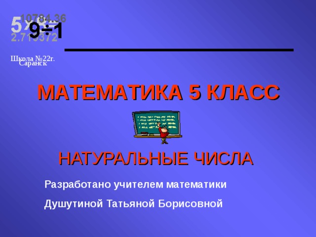 Школа №22г. Саранск МАТЕМАТИКА 5 КЛАСС НАТУРАЛЬНЫЕ  ЧИСЛА Разработано учителем математики Душутиной Татьяной Борисовной 