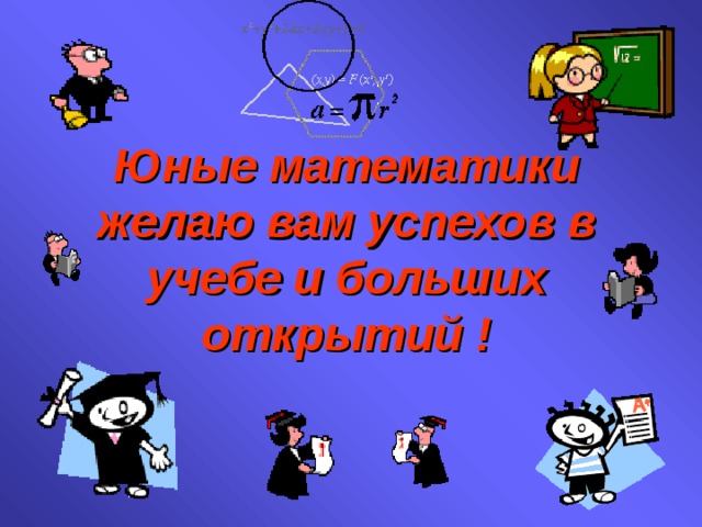 Юные математики желаю вам успехов в учебе и больших открытий ! 