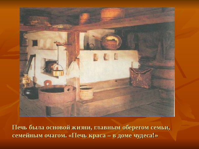 Печь была основой жизни, главным оберегом семьи, семейным очагом. «Печь краса – в доме чудеса!» 