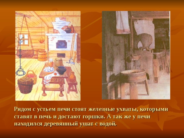 Рядом с устьем печи стоят железные ухваты, которыми ставят в печь и достают горшки. А так же у печи находился деревянный ушат с водой. 
