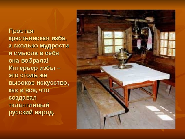 Простая крестьянская изба, а сколько мудрости и смысла в себя она вобрала! Интерьер избы – это столь же высокое искусство, как и все, что создавал талантливый русский народ. 