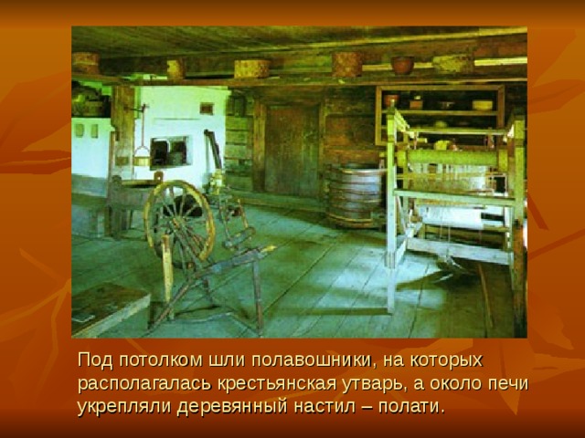 Под потолком шли полавошники, на которых располагалась крестьянская утварь, а около печи укрепляли деревянный настил – полати. 