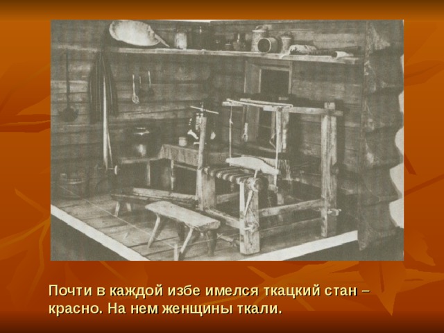 Почти в каждой избе имелся ткацкий стан – красно. На нем женщины ткали. 