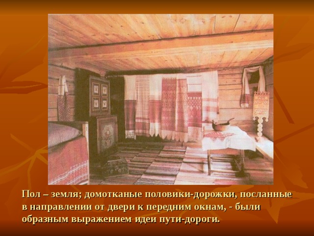 Пол – земля; домотканые половики-дорожки, посланные в направлении от двери к передним окнам, - были образным выражением идеи пути-дороги. 