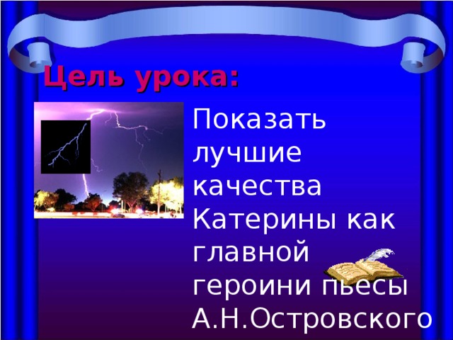 Цель урока: Показать лучшие качества Катерины как главной героини пьесы А.Н.Островского «Гроза». 