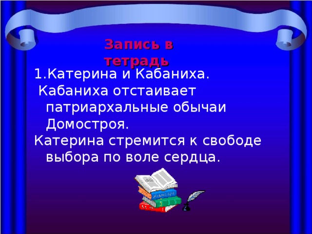 Запись в тетрадь Катерина и Кабаниха.  Кабаниха отстаивает патриархальные обычаи Домостроя. Катерина стремится к свободе выбора по воле сердца. 