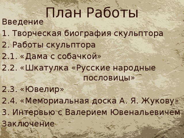 План Работы Введение 1. Творческая биография скульптора 2. Работы скульптора 2.1. «Дама с собачкой» 2.2. «Шкатулка «Русские народные пословицы» 2.3. «Ювелир» 2.4. «Мемориальная доска А. Я. Жукову» 3. Интервью с Валерием Ювенальевичем Заключение 