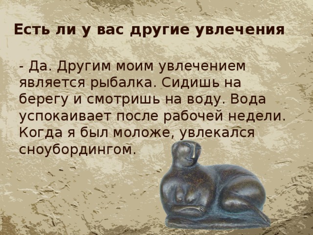 Есть ли у вас другие увлечения - Да. Другим моим увлечением является рыбалка. Сидишь на берегу и смотришь на воду. Вода успокаивает после рабочей недели. Когда я был моложе, увлекался сноубордингом. 