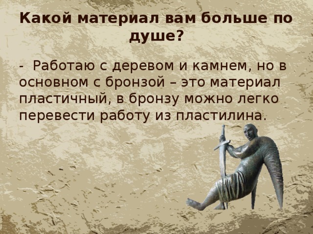 Какой материал вам больше по душе? - Работаю с деревом и камнем, но в основном с бронзой – это материал пластичный, в бронзу можно легко перевести работу из пластилина. 