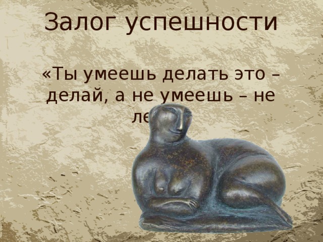 Залог успешности «Ты умеешь делать это – делай, а не умеешь – не лезь». 