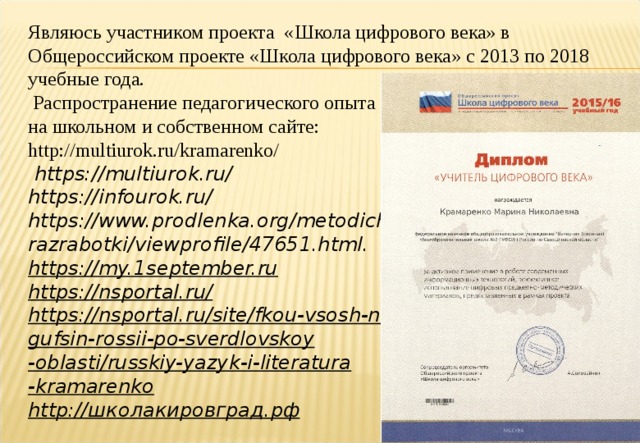 Являюсь участником проекта «Школа цифрового века» в Общероссийском проекте «Школа цифрового века» с 2013 по 2018 учебные года.  Распространение педагогического опыта  на школьном и собственном сайте:  http : //multiurok.ru/kramarenko/   https://multiurok.ru/ https://infourok.ru/ https://www.prodlenka.org/metodicheskie-razrabotki/viewprofile/47651.html.  https://my.1september.ru  https://nsportal.ru/ https://nsportal.ru/site/fkou-vsosh-no2-  gufsin-rossii-po-sverdlovskoy  -oblasti/russkiy-yazyk-i-literatura  -kramarenko http://школакировград.рф  