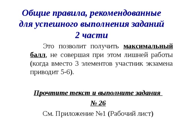 Общие правила, рекомендованные для успешного выполнения заданий 2 части  Это позволит получить максимальный балл , не совершая при этом лишней работы (когда вместо 3 элементов участник экзамена приводит 5-6). Прочтите текст и выполните задания № 26 См. Приложение №1 (Рабочий лист) 