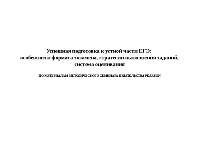 Успешная подготовка к устной части ЕГЭ:  особенности формата экзамена, стратегии выполнения заданий, система оценивания   ПО МАТЕРИАЛАМ МЕТОДИЧЕСКОГО СЕМИНАРА ИЗДАТЕЛЬСТВА PEARSON 