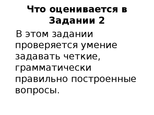 Что оценивается в Задании 2  В этом задании проверяется умение задавать четкие, грамматически правильно построенные вопросы. 