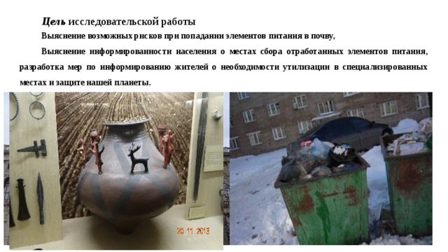 Цель  исследовательской работы Выяснение возможных рисков при попадании элементов питания в почву, Выяснение информированности населения о местах сбора отработанных элементов питания, разработка мер по информированию жителей о необходимости утилизации в специализированных местах и защите нашей планеты. 