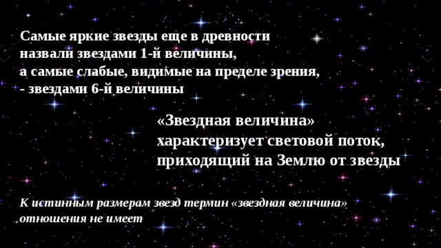 Самые яркие звезды еще в древности назвали звездами 1-й величины, а самые слабые, видимые на пределе зрения, - звездами 6-й величины «Звездная величина» характеризует световой поток, приходящий на Землю от звезды К истинным размерам звезд термин «звездная величина» отношения не имеет 