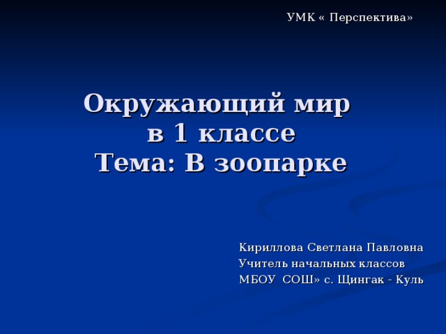 УМК « Перспектива» УМК « Перспектива» УМК « Перспектива» Окружающий мир  в 1 классе  Тема: В зоопарке Кириллова Светлана Павловна Учитель начальных классов МБОУ СОШ» с. Щингак - Куль 