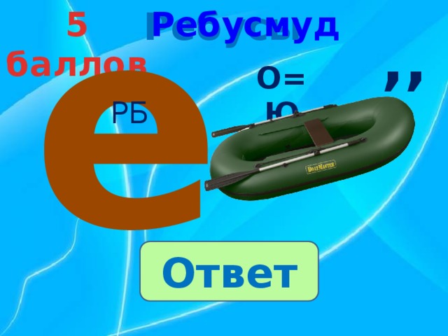 е Ребусы 5 баллов Ребусмуд ,, О=Ю РБ Ответ 