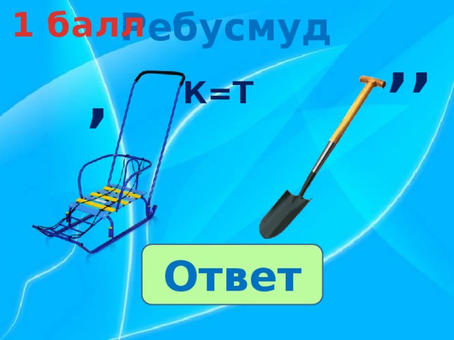 Ребусмуд 1 балл ,, , К=Т Ответ 