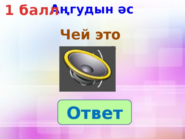 Аңгудын әс 1 балл  Чей это голос? Ответ 