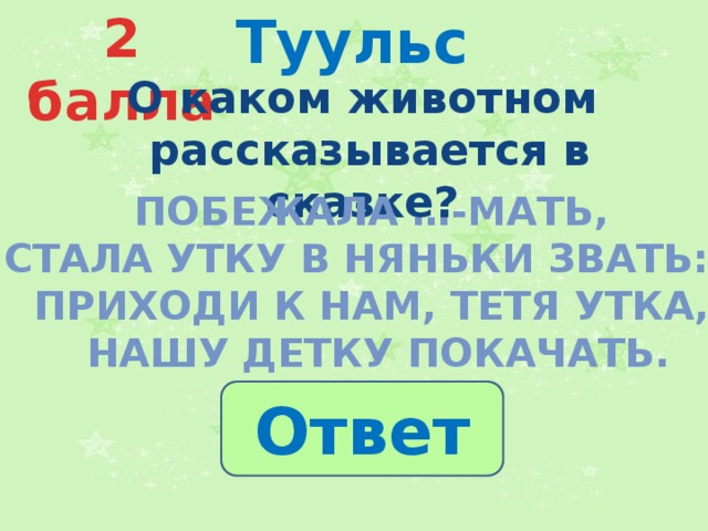 Туульс 2 балла О каком животном  рассказывается в сказке? Побежала …-мать,  Стала утку в няньки звать: - Приходи к нам, тетя утка,  Нашу детку покачать. Ответ 