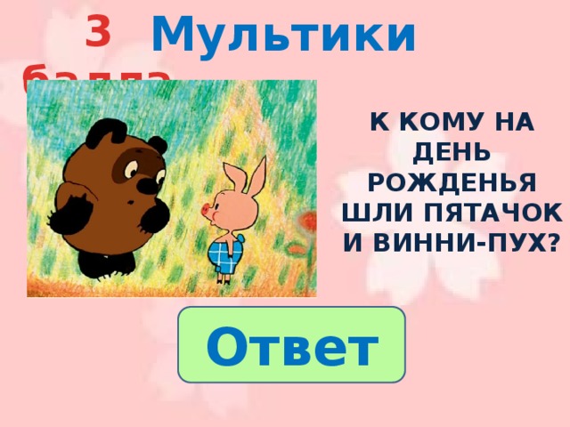 Мультики 3 балла  К кому на день рожденья шли пятачок и винни-пух? Ответ 