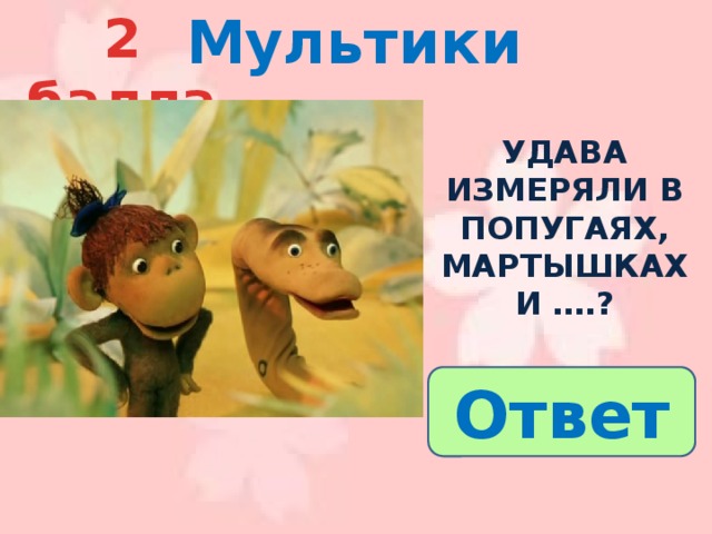 Мультики 2 балла  Удава измеряли в попугаях, мартышках и ….? Ответ 